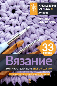 Вязание мотивов крючком: шаг за шагом. Самый наглядный самоучитель. Михайлова Т.В.