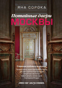 Потайные двери Москвы. Старинные особняки и их истории. Почему князь украл бриллианты жены, для чего крепостным актерам секретная лестница, какой дворец ненавидела Екатерина Вторая. Сорока Яна