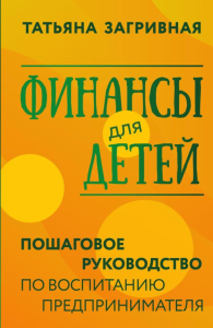 Финансы для детей. Пошаговое руководство по воспитанию предпринимателя. Загривная Т.В.