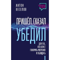 Пришел. Сказал. Убедил. Для тех, кто хочет говорить уверенно и убеждать. Веселов Антон