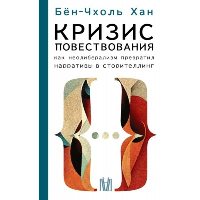 Кризис повествования. Как неолиберализм превратил нарративы в сторителлинг. Бён-Чхоль Хан