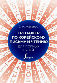 Тренажер по корейскому письму и чтению для полных нулей. Матвеев С.А.