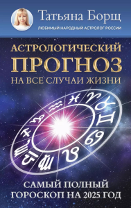 Астрологический прогноз на все случаи жизни. Самый полный гороскоп на 2025 год. Борщ Татьяна