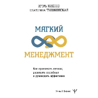 Мягкий менеджмент. Как привлекать лучших, развивать способных и руководить эффективно. Тышковская Екатерина, Ниесов Игорь