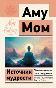 Источник мудрости. Что излучаете, то и получаете. Послания, несущие Свет и Тепло. Аму Мом