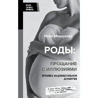 Роды: прощание с иллюзиями. Хроники индивидуальной акушерки. Мишукова Инна