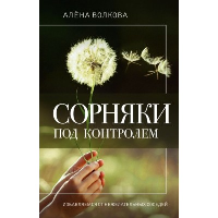 Сорняки под контролем. Избавляемся от нежелательных соседей. Волкова А.П.