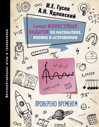 Самые известные задачи по математике, физике и астрономии. Проверено временем. Гусев И.Е., Ядловский А.Н.