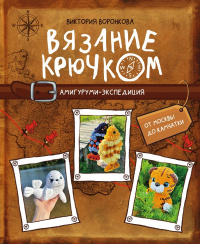 Вязание крючком. Амигуруми-экспедиция. От Москвы до Камчатки. Воронкова В.Ю.