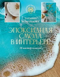 Эпоксидная смола в интерьере. 16 мастер-классов. Измайлова Т.Р.