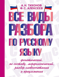 Все виды разбора по русскому языку: фонетический, по составу, морфологический, разбор словосочетания и предложения. Тихонов А.Н., Алексеев Ф.С.