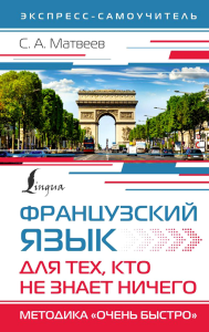 Французский язык для тех, кто не знает НИЧЕГО. Методика "Очень быстро". Матвеев С.А.