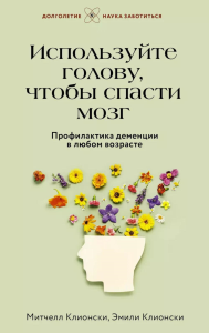 Используйте голову, чтобы спасти мозг. Профилактика деменции в любом возрасте. Клионски М.