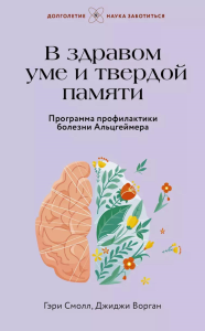 В здравом уме и твердой памяти. Программа профилактики болезни Альцгеймера. Смолл Г., Ворган Д.