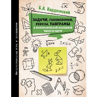 Задачи, головоломки, ребусы, танграмы в математической вселенной чисел и фигур. Кордемский Б.А.