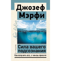 Сила вашего подсознания. Как получить все, о чем вы просите, 10-е издание. Мэрфи Дж.