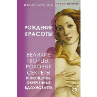 Великие творцы, роковые секреты и женщины, обреченные вдохновлять. Рождение красоты. Платова Юлия