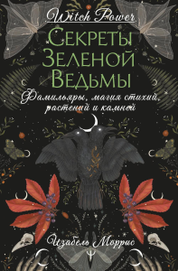 Секреты зеленой ведьмы. Фамильяры, магия стихий, растений и камней. Моррис Изабель