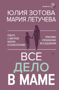Все дело в маме. Работа с фигурой матери в психотерапии. Зотова Юлия, Летучева Мария