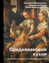 Средневековая кухня: исторические рецепты в современной трактовке. Мишаненкова Е.А., Давидовская Ю.А., Тишевская Е.Г.