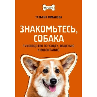 Знакомьтесь, собака. Руководство по уходу, общению и воспитанию. Романова Т.В.