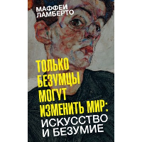 Только безумцы могут изменить мир: искусство и безумие. Маффеи Л.