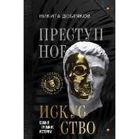 Преступное искусство. Самые громкие истории. Добряков Н.А.