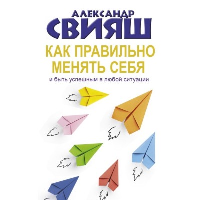 Как правильно менять себя и быть успешным в любой ситуации. Свияш А.Г.