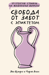 Свобода от забот с Эпиктетом: 79 ответов стоиков на жизненные вопросы. Капри Я., Диас Ч.