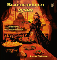 Великолепная кухня. Любимые блюда хасеки Хюррем-султан, Сулеймана Великолепного и других героев сериала. Сойдере А.