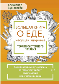 Большая книга о еде, несущей здоровье. Теория системного питания. Самый подробный путеводитель по грамотному выбору, приготовлению и употреблению пищи. Сушанский Александр