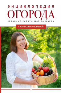 Энциклопедия огорода с Ларисой Кочелаевой. Сезонные работы шаг за шагом. Кочелаева Л.Н.