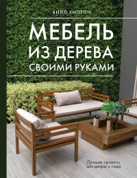 Мебель из дерева своими руками. Лучшие проекты для двора и сада. Хилтон Б.