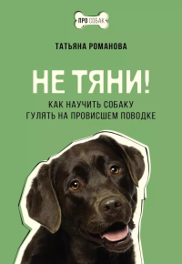 Не тяни! Как научить собаку гулять на провисшем поводке. Романова Т.В.