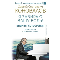 Энергия Сотворения. Я забираю вашу боль! Слово о Докторе. Переработанное и дополненное издание. Коновалов С.С., Богатырева Е. Н.