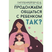 Продолжаем общаться с ребенком. Так?. Гиппенрейтер Ю.Б.