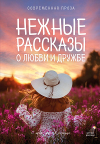 Нежные рассказы о любви и дружбе: о тех, кто в сердце. Современная проза. Киселева К., Рахманова Г.Р., Паулан С.
