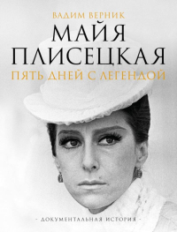 Майя Плисецкая. Пять дней с легендой. Документальная история. Верник В.Э.