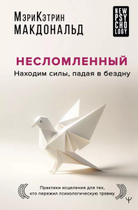 Несломленный. Находим силы, падая в бездну. Практики исцеления для тех кто пережил психологическую травму. Макдональд М.