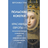 Польские кокетки. Красавицы Европы — скандальные выходки и несчастные судьбы, разрушенные жизни и императорская слава. Гуля Вероника