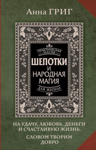 Шепотки и народная магия на удачу, любовь, деньги и счастливую жизнь. Словом творим добро. Григ Анна