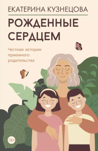 Рожденные сердцем. Честная история приемного родительства. Кузнецова Е.А.