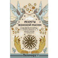 Секреты женской магии. Знания и силы, которые способны менять жизнь и мир вокруг. Велимира