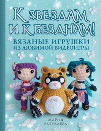 К звездам и к безднам! Вязаные игрушки из любимой видеоигры. Разуваева М.С.