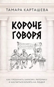 Короче говоря. Как прокачать харизму, риторику и научиться влиять на людей. Карташева Т.А.