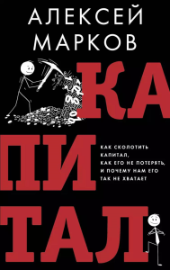 Капитал. Как сколотить капитал, как его не потерять и почему нам его так не хватает. Марков А.В.