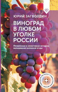 Виноград в любом уголке России. Проверенная и эффективная методика выращивания капризной ягоды. Загвоздин Ю.М.