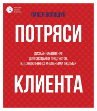 Потряси клиента: дизайн-мышление для создания продуктов, вдохновленных реальными людьми. Волощук П.В.