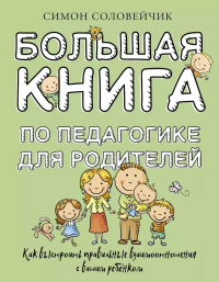 Большая книга по педагогике для родителей: как выстроить правильные взаимоотношения с вашим ребенком. Соловейчик С.Л.