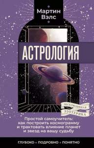 Астрология. Простой самоучитель: как построить космограмму и трактовать влияние планет и звезд на вашу судьбу. Вэлс Мартин